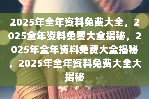 惊爆！2025正版资料免费大全最新版流出，户外版65.949竟藏惊天秘密！